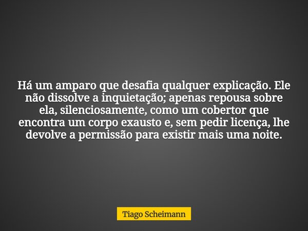 Há um amparo que desafia qualquer explicação. Ele não dissolve a inquietação; apenas repousa sobre ela, silenciosamente, como um cobertor que encontra um corpo ... Frase de Tiago Scheimann.