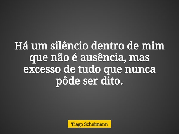 Há um silêncio dentro de mim que não é ausência, mas excesso de tudo que nunca pôde ser dito.... Frase de Tiago Scheimann.