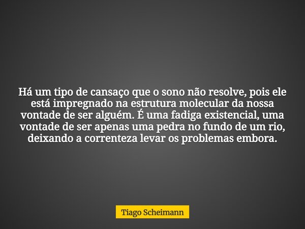 Há um tipo de cansaço que o sono não resolve, pois ele está impregnado na estrutura molecular da nossa vontade de ser alguém. É uma fadiga existencial, uma vont... Frase de Tiago Scheimann.
