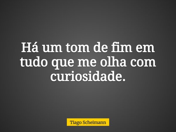 Há um tom de fim em tudo que me olha com curiosidade.... Frase de Tiago Scheimann.