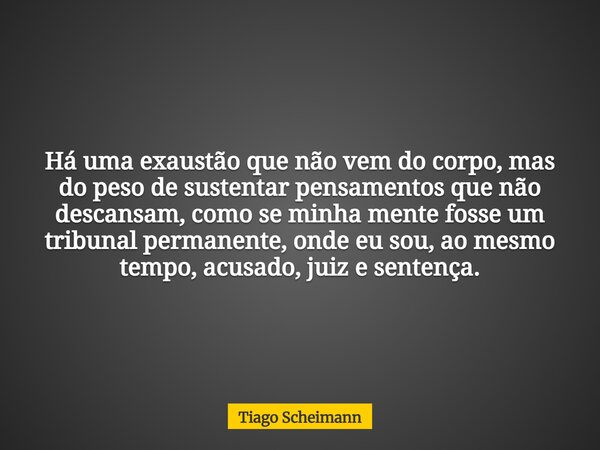 Há uma exaustão que não vem do corpo, mas do peso de sustentar pensamentos que não descansam, como se minha mente fosse um tribunal permanente, onde eu sou, ao ... Frase de Tiago Scheimann.