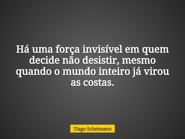 Há uma força invisível em quem decide não desistir, mesmo quando o mundo inteiro já virou as costas.... Frase de Tiago Scheimann.