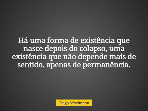 Há uma forma de existência que nasce depois do colapso, uma existência que não depende mais de sentido, apenas de permanência.... Frase de Tiago Scheimann.