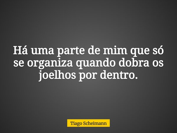 Há uma parte de mim que só se organiza quando dobra os joelhos por dentro.... Frase de Tiago Scheimann.