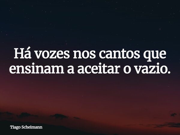 Há vozes nos cantos que ensinam a aceitar o vazio.... Frase de Tiago Scheimann.