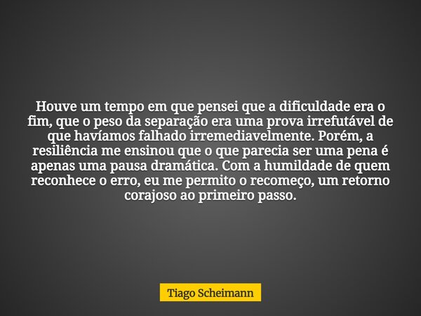 Houve um tempo em que pensei que a dificuldade era o fim, que o peso da separação era uma prova irrefutável de que havíamos falhado irremediavelmente. Porém, a ... Frase de Tiago Scheimann.