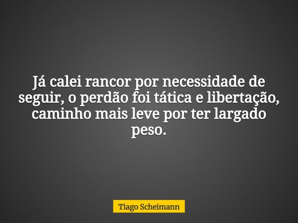 Já calei rancor por necessidade de seguir, o perdão foi tática e libertação, caminho mais leve por ter largado peso.... Frase de Tiago Scheimann.
