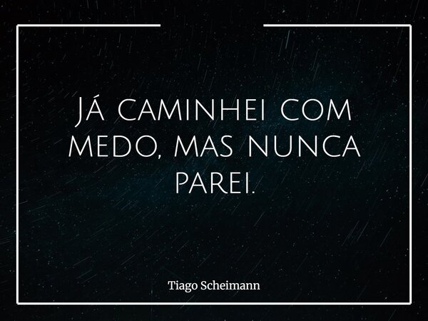 Já caminhei com medo, mas nunca parei.... Frase de Tiago Scheimann.