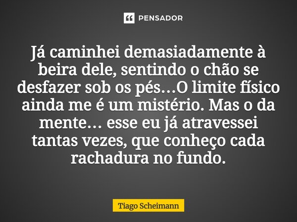 Já caminhei demasiadamente à beira dele, sentindo o chão se desfazer sob os pés…O limite físico ainda me é um mistério. Mas o da mente… esse eu já atravessei t... Frase de Tiago Scheimann.
