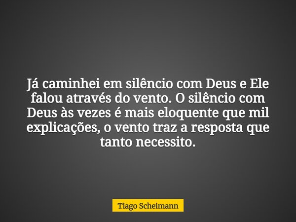 Já caminhei em silêncio com Deus e Ele falou através do vento. O silêncio com Deus às vezes é mais eloquente que mil explicações, o vento traz a resposta que ta... Frase de Tiago Scheimann.