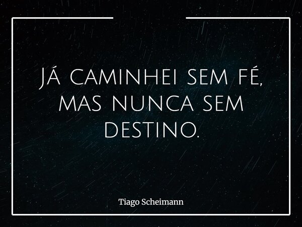 Já caminhei sem fé, mas nunca sem destino.... Frase de Tiago Scheimann.