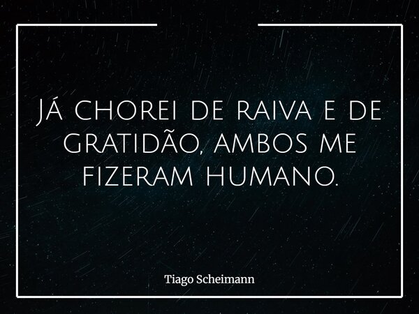 Já chorei de raiva e de gratidão, ambos me fizeram humano.... Frase de Tiago Scheimann.