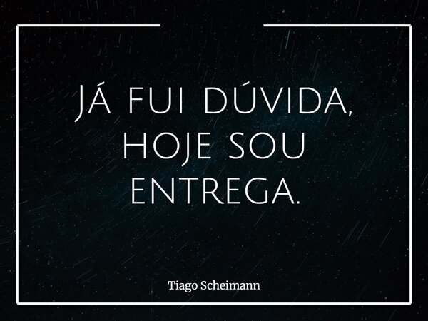 Já fui dúvida, hoje sou entrega.... Frase de Tiago Scheimann.