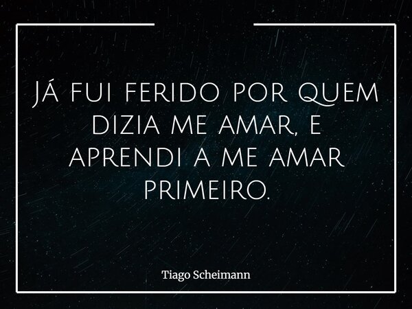 Já fui ferido por quem dizia me amar, e aprendi a me amar primeiro.... Frase de Tiago Scheimann.