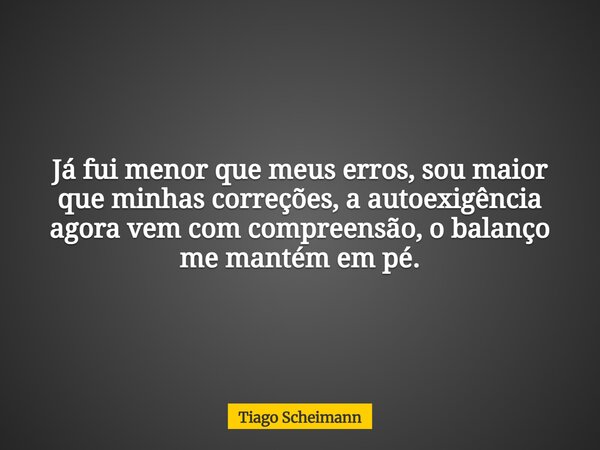Já fui menor que meus erros, sou maior que minhas correções, a autoexigência agora vem com compreensão, o balanço me mantém em pé.... Frase de Tiago Scheimann.