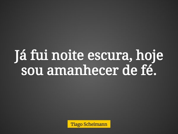 Já fui noite escura, hoje sou amanhecer de fé.... Frase de Tiago Scheimann.