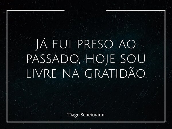 Já fui preso ao passado, hoje sou livre na gratidão.... Frase de Tiago Scheimann.