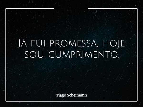 Já fui promessa, hoje sou cumprimento.... Frase de Tiago Scheimann.