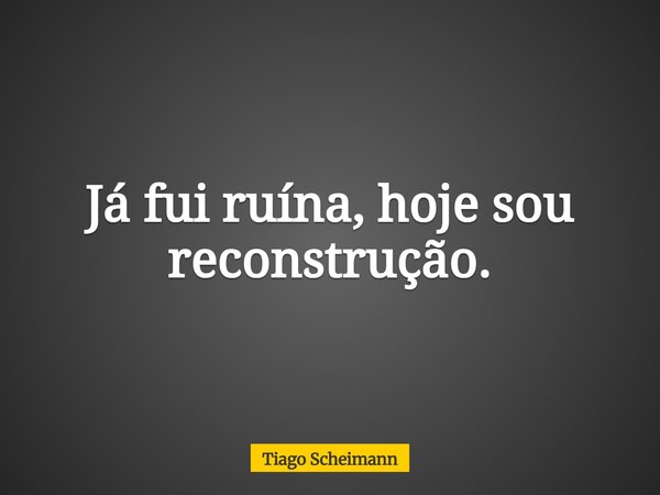 Já fui ruína, hoje sou reconstrução.... Frase de Tiago Scheimann.