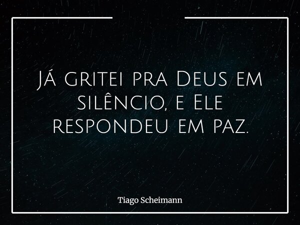 Já gritei pra Deus em silêncio, e Ele respondeu em paz.... Frase de Tiago Scheimann.