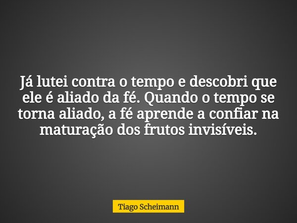 Já lutei contra o tempo e descobri que ele é aliado da fé. Quando o tempo se torna aliado, a fé aprende a confiar na maturação dos frutos invisíveis.... Frase de Tiago Scheimann.