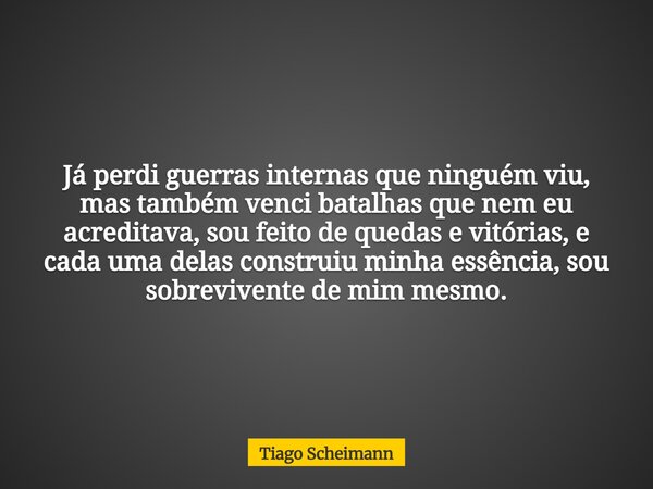 Já perdi guerras internas que ninguém viu, mas também venci batalhas que nem eu acreditava, sou feito de quedas e vitórias, e cada uma delas construiu minha ess... Frase de Tiago Scheimann.