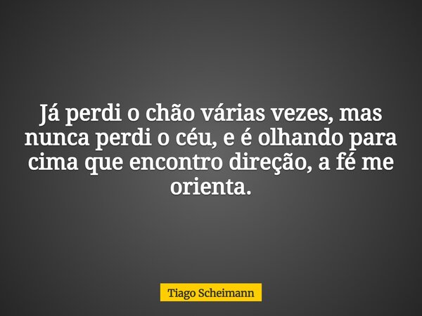 Já perdi o chão várias vezes, mas nunca perdi o céu, e é olhando para cima que encontro direção, a fé me orienta.... Frase de Tiago Scheimann.