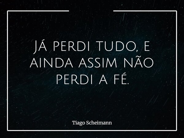 Já perdi tudo, e ainda assim não perdi a fé.... Frase de Tiago Scheimann.