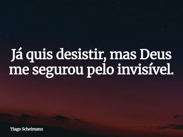 Já quis desistir, mas Deus me segurou pelo invisível.... Frase de Tiago Scheimann.