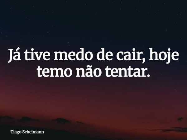 Já tive medo de cair, hoje temo não tentar.... Frase de Tiago Scheimann.