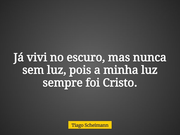 Já vivi no escuro, mas nunca sem luz, pois a minha luz sempre foi Cristo.... Frase de Tiago Scheimann.