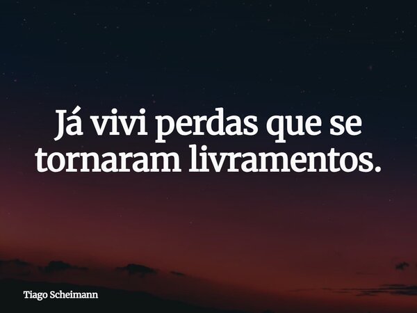 Já vivi perdas que se tornaram livramentos.... Frase de Tiago Scheimann.