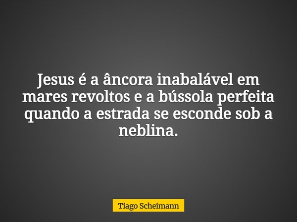 Jesus é a âncora inabalável em mares revoltos e a bússola perfeita quando a estrada se esconde sob a neblina.... Frase de Tiago Scheimann.