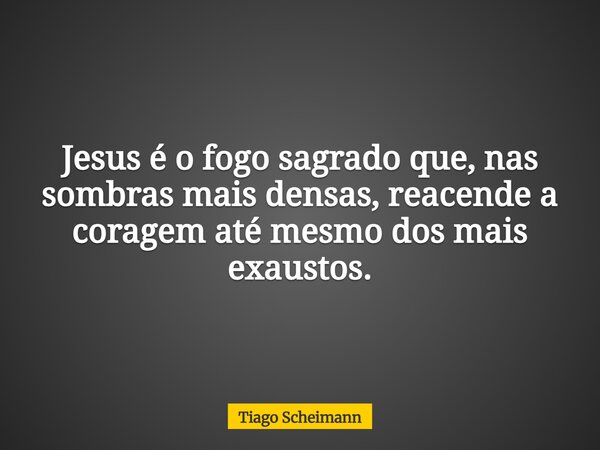 Jesus é o fogo sagrado que, nas sombras mais densas, reacende a coragem até mesmo dos mais exaustos.... Frase de Tiago Scheimann.