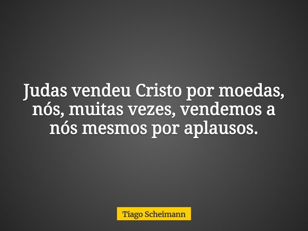 Judas vendeu Cristo por moedas, nós, muitas vezes, vendemos a nós mesmos por aplausos.... Frase de Tiago Scheimann.