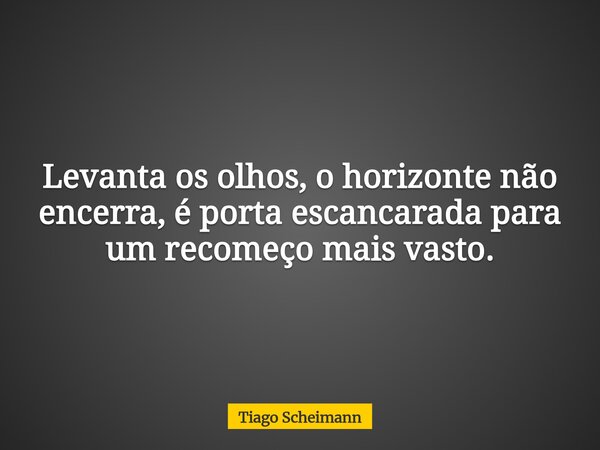Levanta os olhos, o horizonte não encerra, é porta escancarada para um recomeço mais vasto.... Frase de Tiago Scheimann.