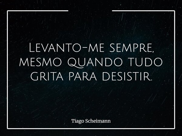 Levanto-me sempre, mesmo quando tudo grita para desistir.... Frase de Tiago Scheimann.