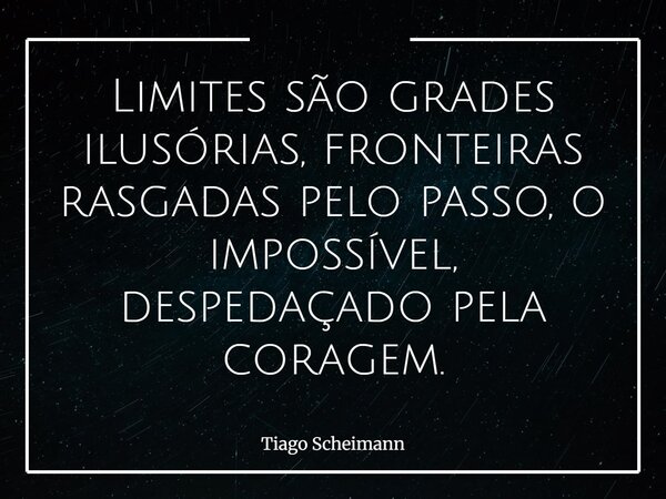 Limites são grades ilusórias, fronteiras rasgadas pelo passo, o impossível, despedaçado pela coragem.... Frase de Tiago Scheimann.