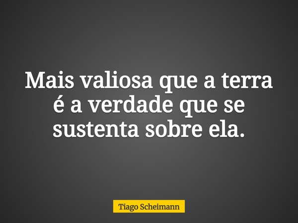 Mais valiosa que a terra é a verdade que se sustenta sobre ela.... Frase de Tiago Scheimann.