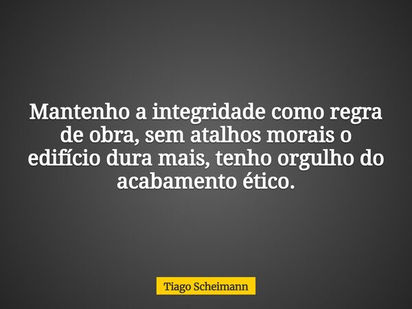 Mantenho a integridade como regra de obra, sem atalhos morais o edifício dura mais, tenho orgulho do acabamento ético.... Frase de Tiago Scheimann.