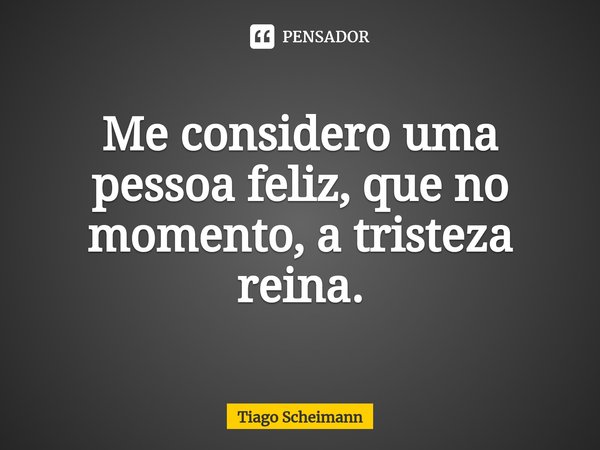 ⁠Me considero uma pessoa feliz, que no momento, a tristeza reina.... Frase de Tiago Scheimann.