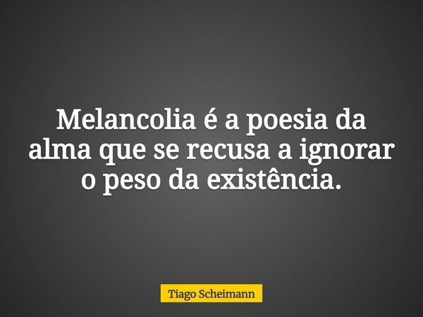 Melancolia é a poesia da alma que se recusa a ignorar o peso da existência.... Frase de Tiago Scheimann.