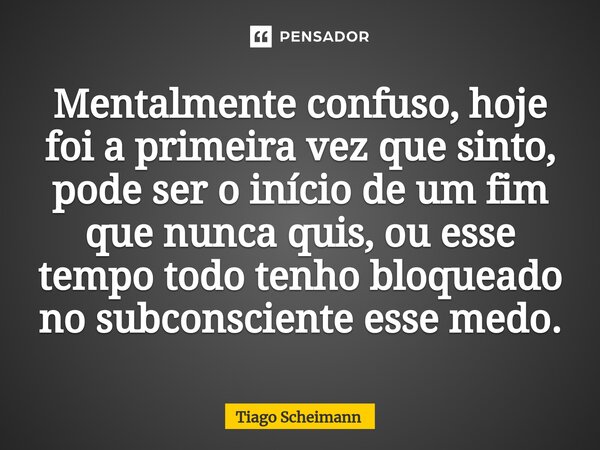 ⁠Mentalmente confuso, hoje foi a primeira vez que sinto, pode ser o início de um fim que nunca quis, ou esse tempo todo tenho bloqueado no subconsciente esse me... Frase de Tiago Scheimann.