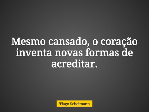 Mesmo cansado, o coração inventa novas formas de acreditar.... Frase de Tiago Scheimann.