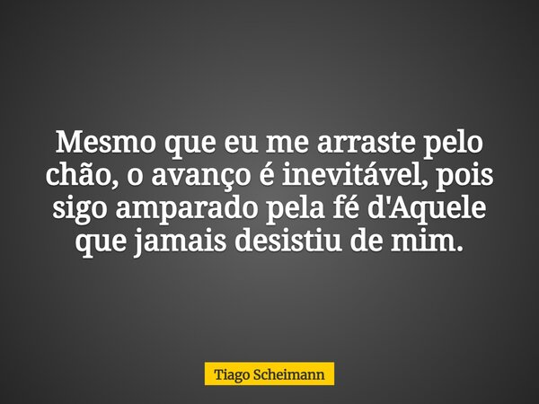 Mesmo que eu me arraste pelo chão, o avanço é inevitável, pois sigo amparado pela fé d'Aquele que jamais desistiu de mim.... Frase de Tiago Scheimann.