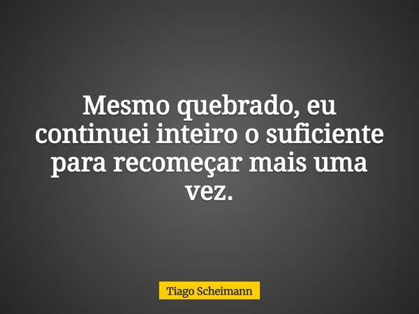 Mesmo quebrado, eu continuei inteiro o suficiente para recomeçar mais uma vez.... Frase de Tiago Scheimann.