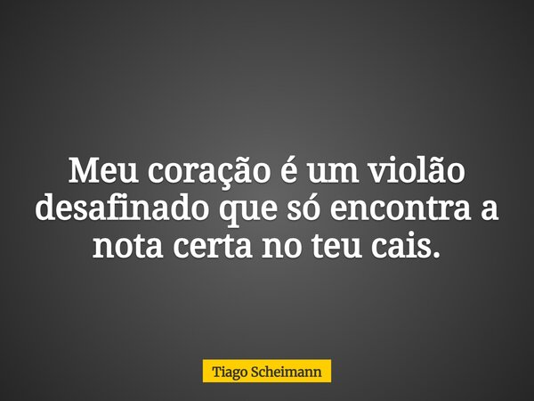 Meu coração é um violão desafinado que só encontra a nota certa no teu cais.... Frase de Tiago Scheimann.
