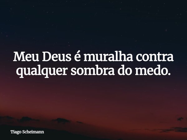 Meu Deus é muralha contra qualquer sombra do medo.... Frase de Tiago Scheimann.