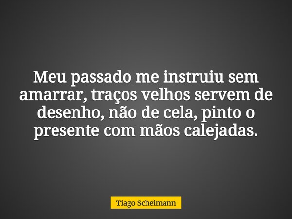 Meu passado me instruiu sem amarrar, traços velhos servem de desenho, não de cela, pinto o presente com mãos calejadas.... Frase de Tiago Scheimann.