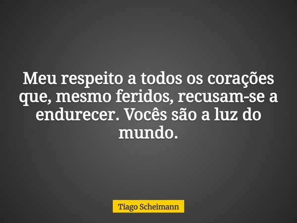 Meu respeito a todos os corações que, mesmo feridos, recusam-se a endurecer. Vocês são a luz do mundo.... Frase de Tiago Scheimann.